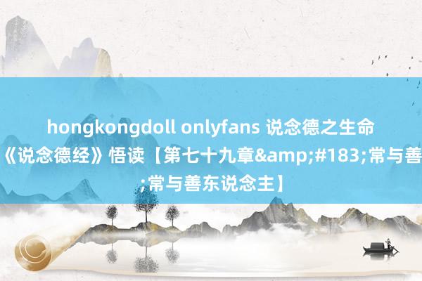 hongkongdoll onlyfans 说念德之生命启示录——《说念德经》悟读【第七十九章&#183;常与善东说念主】