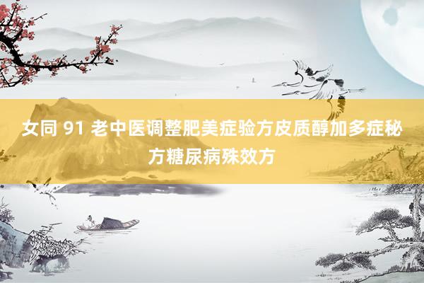 女同 91 老中医调整肥美症验方皮质醇加多症秘方糖尿病殊效方