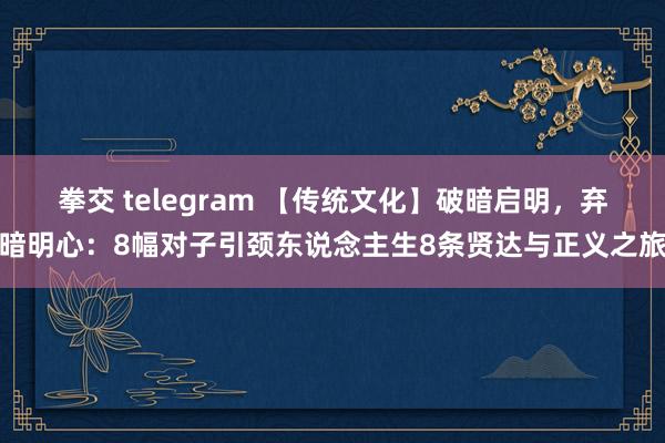 拳交 telegram 【传统文化】破暗启明，弃暗明心：8幅对子引颈东说念主生8条贤达与正义之旅