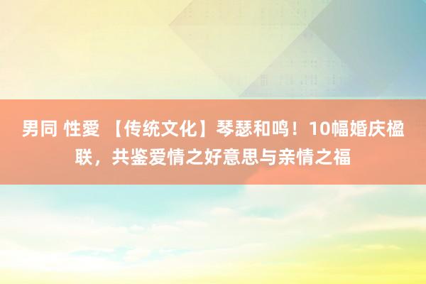 男同 性愛 【传统文化】琴瑟和鸣！10幅婚庆楹联，共鉴爱情之好意思与亲情之福