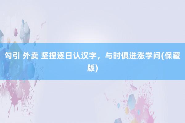 勾引 外卖 坚捏逐日认汉字，与时俱进涨学问(保藏版)