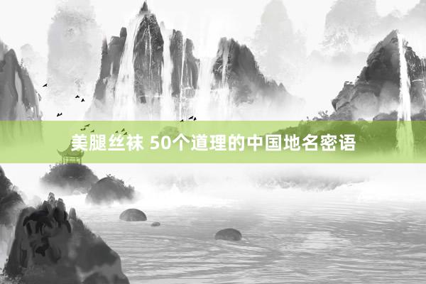 美腿丝袜 50个道理的中国地名密语