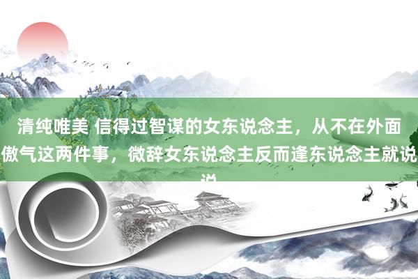 清纯唯美 信得过智谋的女东说念主，从不在外面傲气这两件事，微辞女东说念主反而逢东说念主就说