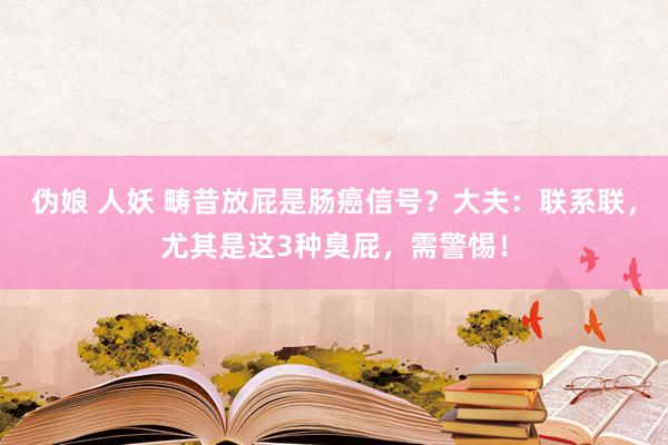 伪娘 人妖 畴昔放屁是肠癌信号？大夫：联系联，尤其是这3种臭屁，需警惕！