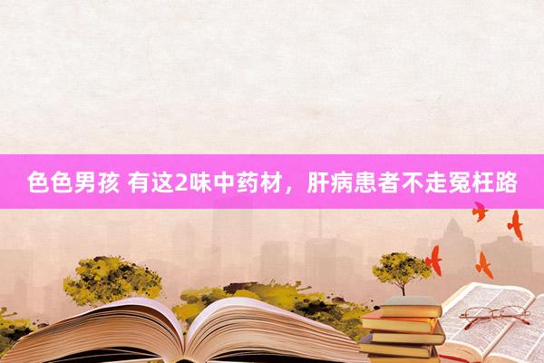 色色男孩 有这2味中药材，肝病患者不走冤枉路