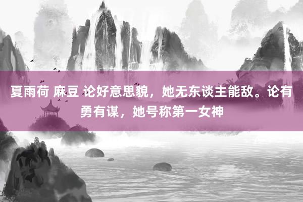 夏雨荷 麻豆 论好意思貌，她无东谈主能敌。论有勇有谋，她号称第一女神
