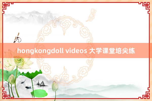 hongkongdoll videos 大学课堂培尖练