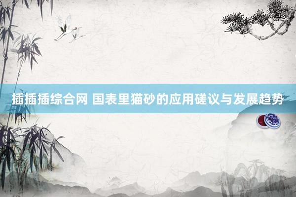插插插综合网 国表里猫砂的应用磋议与发展趋势