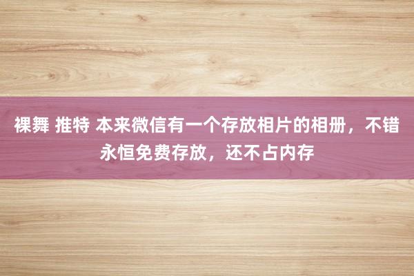裸舞 推特 本来微信有一个存放相片的相册，不错永恒免费存放，还不占内存