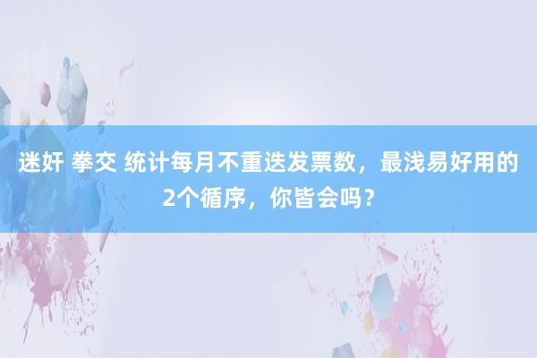 迷奸 拳交 统计每月不重迭发票数，最浅易好用的2个循序，你皆会吗？