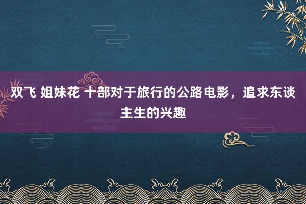 双飞 姐妹花 十部对于旅行的公路电影，追求东谈主生的兴趣