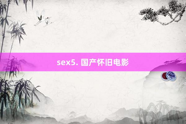 sex5. 国产怀旧电影