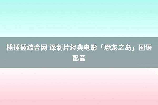 插插插综合网 译制片经典电影「恐龙之岛」国语配音