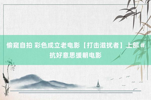 偷窥自拍 彩色成立老电影【打击滋扰者】上部 #抗好意思援朝电影