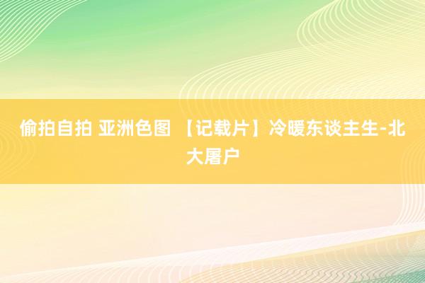 偷拍自拍 亚洲色图 【记载片】冷暖东谈主生-北大屠户