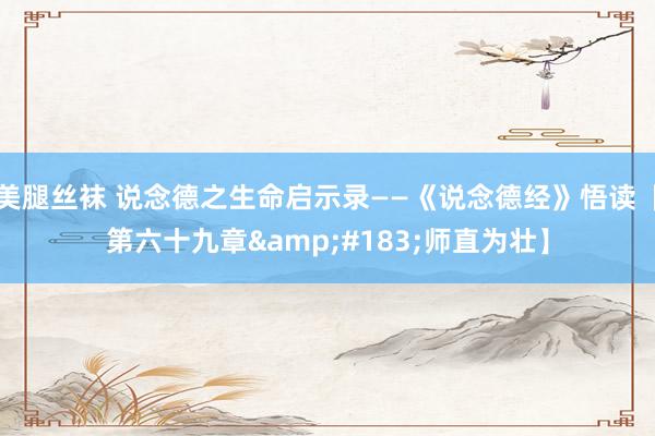美腿丝袜 说念德之生命启示录——《说念德经》悟读【第六十九章&#183;师直为壮】