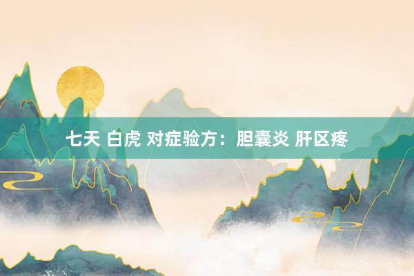 七天 白虎 对症验方：胆囊炎 肝区疼