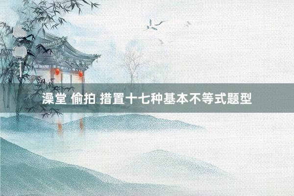 澡堂 偷拍 措置十七种基本不等式题型