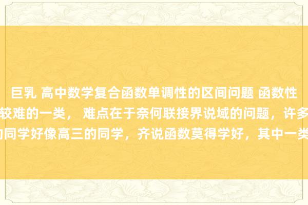 巨乳 高中数学复合函数单调性的区间问题 函数性质的问题中，复合函数是较难的一类， 难点在于奈何联接界说域的问题，许多新高一的同学好像高三的同学，齐说函数莫得学好，其中一类问题即是对于“复合函数”的问题...