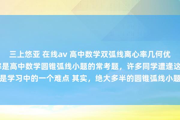 三上悠亚 在线av 高中数学双弧线离心率几何优先的想想 双弧线求离心率是高中数学圆锥弧线小题的常考题，许多同学遭逢这类题无从下手，是学习中的一个难点 其实，绝大多半的圆锥弧线小题教师的要点齐不在运算上，齐在若何充分...