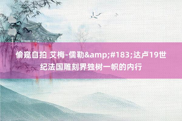 偷窥自拍 艾梅-儒勒&#183;达卢19世纪法国雕刻界独树一帜的内行