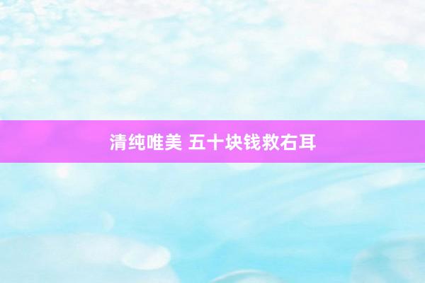 清纯唯美 五十块钱救右耳