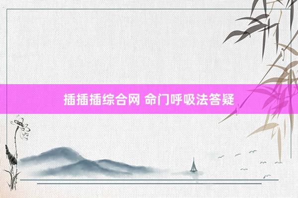 插插插综合网 命门呼吸法答疑