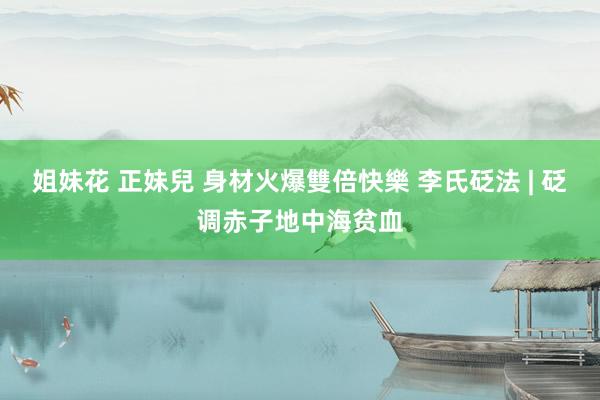 姐妹花 正妹兒 身材火爆雙倍快樂 李氏砭法 | 砭调赤子地中海贫血