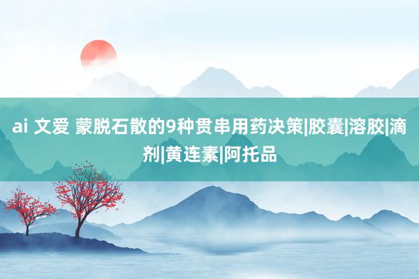 ai 文爱 蒙脱石散的9种贯串用药决策|胶囊|溶胶|滴剂|黄连素|阿托品