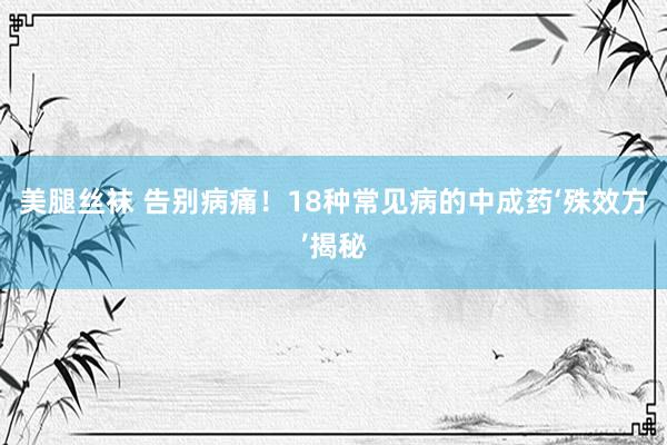 美腿丝袜 告别病痛！18种常见病的中成药‘殊效方’揭秘