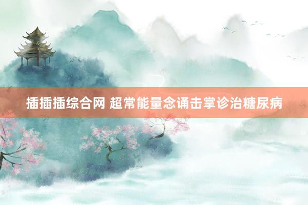 插插插综合网 超常能量念诵击掌诊治糖尿病