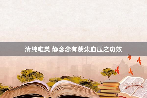 清纯唯美 静念念有裁汰血压之功效