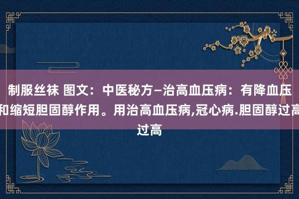 制服丝袜 图文：中医秘方—治高血压病：有降血压和缩短胆固醇作用。用治高血压病，冠心病.胆固醇过高