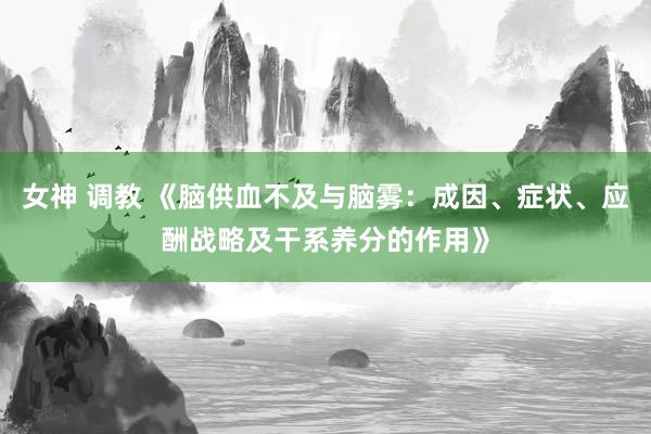 女神 调教 《脑供血不及与脑雾：成因、症状、应酬战略及干系养分的作用》