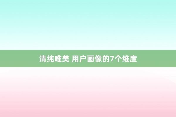 清纯唯美 用户画像的7个维度
