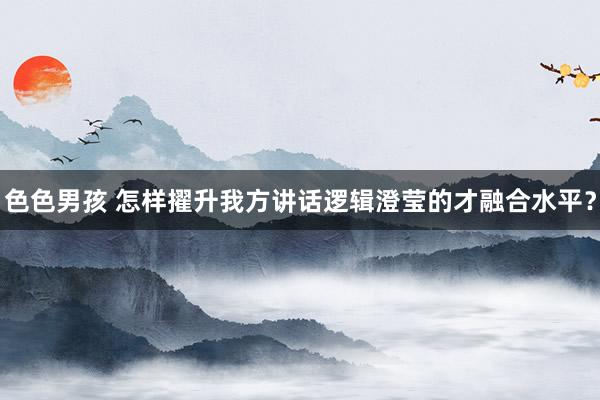 色色男孩 怎样擢升我方讲话逻辑澄莹的才融合水平？