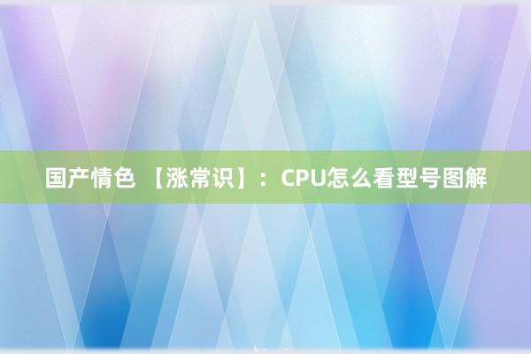 国产情色 【涨常识】：CPU怎么看型号图解
