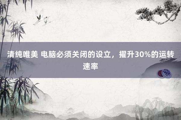 清纯唯美 电脑必须关闭的设立，擢升30%的运转速率