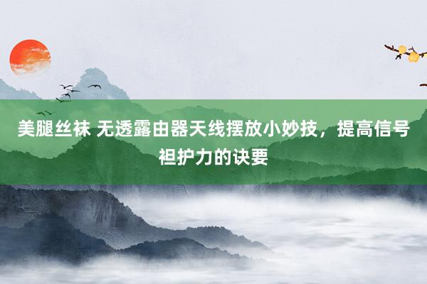 美腿丝袜 无透露由器天线摆放小妙技，提高信号袒护力的诀要