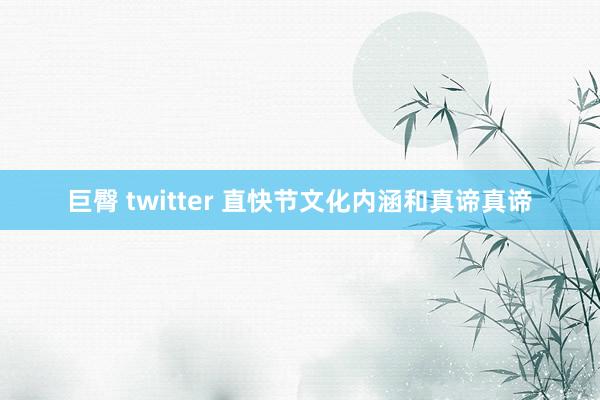 巨臀 twitter 直快节文化内涵和真谛真谛