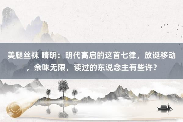 美腿丝袜 晴明：明代高启的这首七律，放诞移动，余味无限，读过的东说念主有些许？