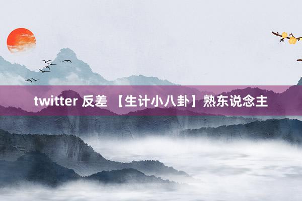 twitter 反差 【生计小八卦】熟东说念主