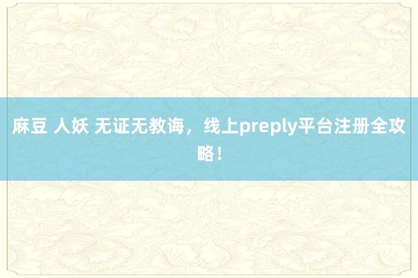 麻豆 人妖 无证无教诲，线上preply平台注册全攻略！