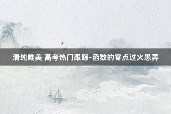 清纯唯美 高考热门跟踪-函数的零点过火愚弄