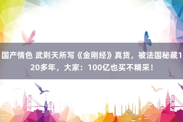 国产情色 武则天所写《金刚经》真货，被法国秘藏120多年，大家：100亿也买不精采！