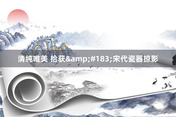 清纯唯美 拾获&#183;宋代瓷器掠影