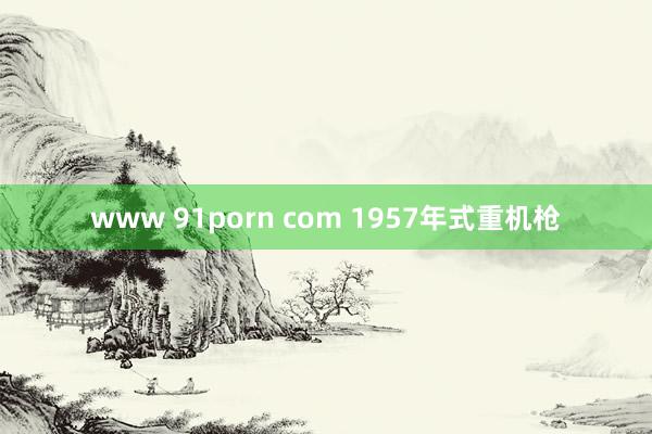 www 91porn com 1957年式重机枪