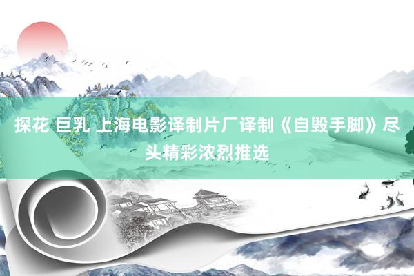探花 巨乳 上海电影译制片厂译制《自毁手脚》尽头精彩浓烈推选