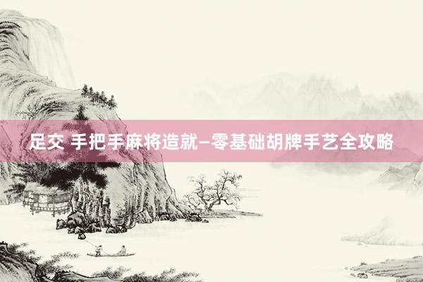 足交 手把手麻将造就—零基础胡牌手艺全攻略