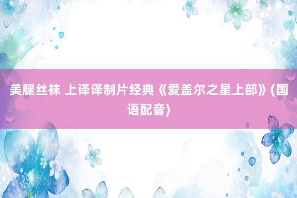 美腿丝袜 上译译制片经典《爱盖尔之星上部》(国语配音)